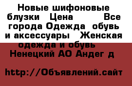 Новые шифоновые блузки › Цена ­ 450 - Все города Одежда, обувь и аксессуары » Женская одежда и обувь   . Ненецкий АО,Андег д.